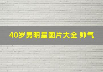 40岁男明星图片大全 帅气